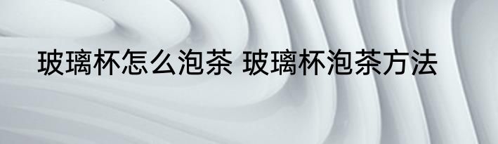 玻璃杯怎么泡茶 玻璃杯泡茶方法