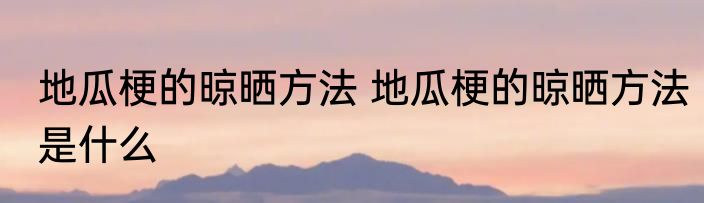 地瓜梗的晾晒方法 地瓜梗的晾晒方法是什么