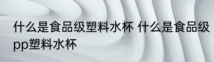 什么是食品级塑料水杯 什么是食品级pp塑料水杯