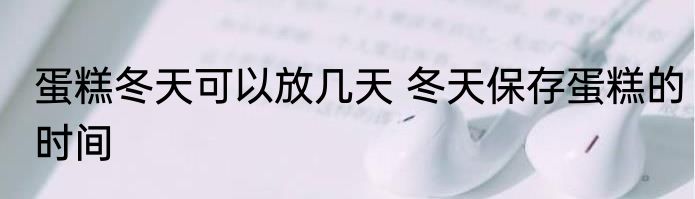 蛋糕冬天可以放几天 冬天保存蛋糕的时间