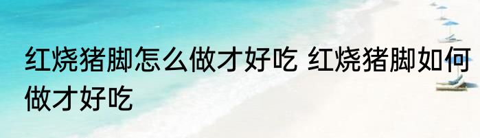 红烧猪脚怎么做才好吃 红烧猪脚如何做才好吃