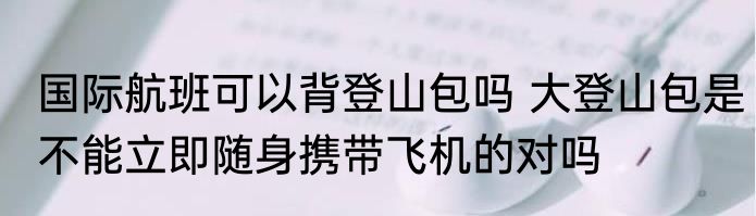 国际航班可以背登山包吗 大登山包是不能立即随身携带飞机的对吗