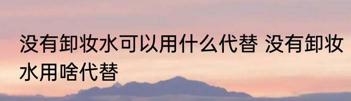 没有卸妆水可以用什么代替 没有卸妆水用啥代替