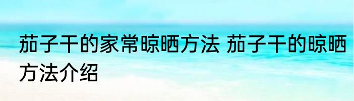 茄子干的家常晾晒方法 茄子干的晾晒方法介绍