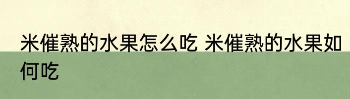 米催熟的水果怎么吃 米催熟的水果如何吃