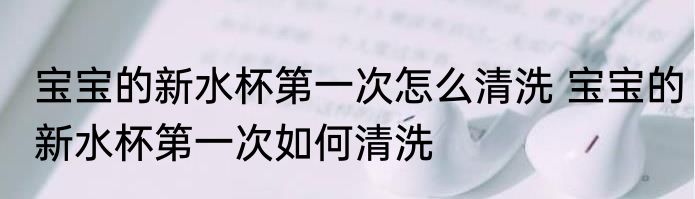 宝宝的新水杯第一次怎么清洗 宝宝的新水杯第一次如何清洗