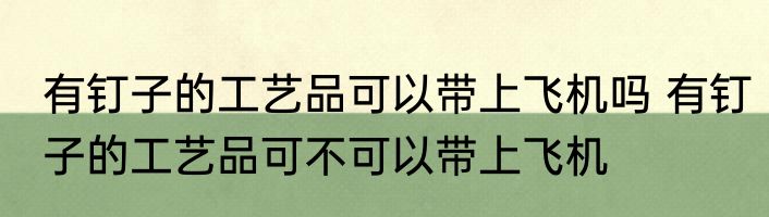 有钉子的工艺品可以带上飞机吗 有钉子的工艺品可不可以带上飞机