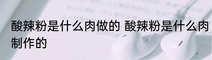 酸辣粉是什么肉做的 酸辣粉是什么肉制作的