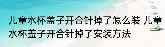 儿童水杯盖子开合针掉了怎么装 儿童水杯盖子开合针掉了安装方法