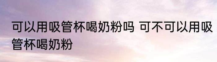 可以用吸管杯喝奶粉吗 可不可以用吸管杯喝奶粉