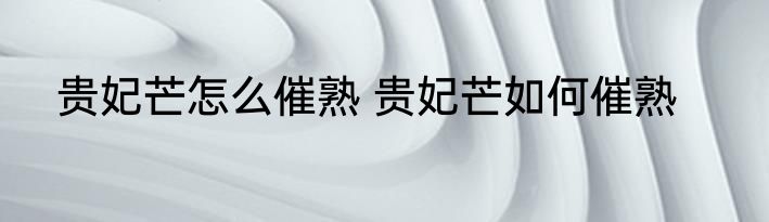 贵妃芒怎么催熟 贵妃芒如何催熟