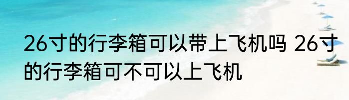 26寸的行李箱可以带上飞机吗 26寸的行李箱可不可以上飞机