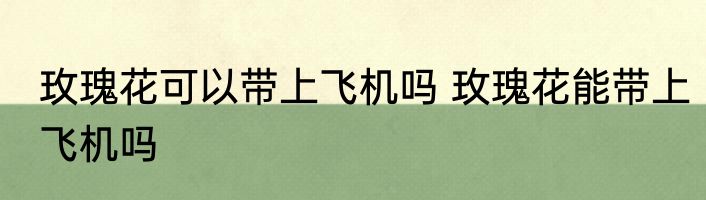 玫瑰花可以带上飞机吗 玫瑰花能带上飞机吗