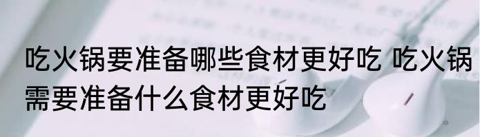 吃火锅要准备哪些食材更好吃 吃火锅需要准备什么食材更好吃