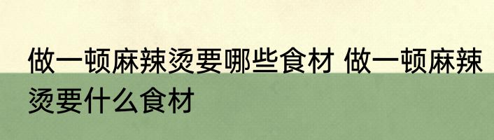 做一顿麻辣烫要哪些食材 做一顿麻辣烫要什么食材