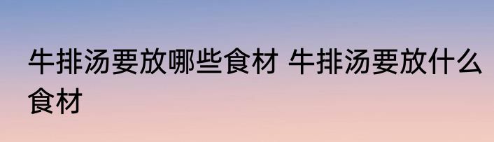 牛排汤要放哪些食材 牛排汤要放什么食材