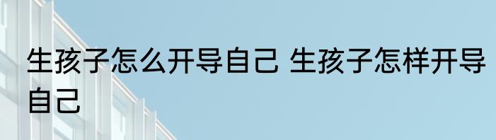 生孩子怎么开导自己 生孩子怎样开导自己