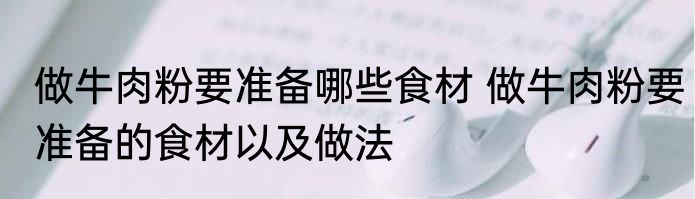 做牛肉粉要准备哪些食材 做牛肉粉要准备的食材以及做法