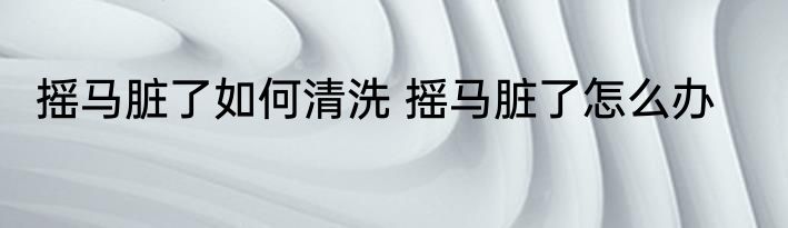 摇马脏了如何清洗 摇马脏了怎么办