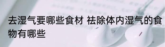 去湿气要哪些食材 祛除体内湿气的食物有哪些