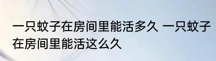 一只蚊子在房间里能活多久 一只蚊子在房间里能活这么久