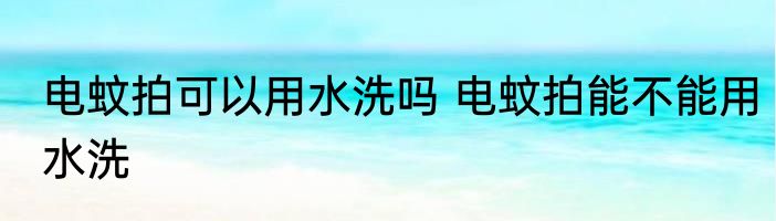 电蚊拍可以用水洗吗 电蚊拍能不能用水洗