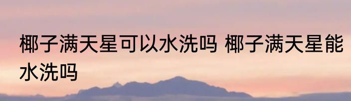 椰子满天星可以水洗吗 椰子满天星能水洗吗