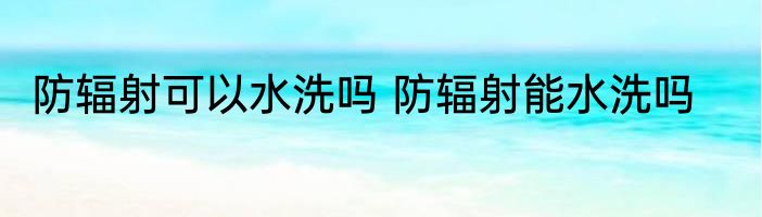 防辐射可以水洗吗 防辐射能水洗吗
