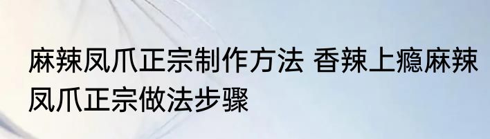 麻辣凤爪正宗制作方法 香辣上瘾麻辣凤爪正宗做法步骤