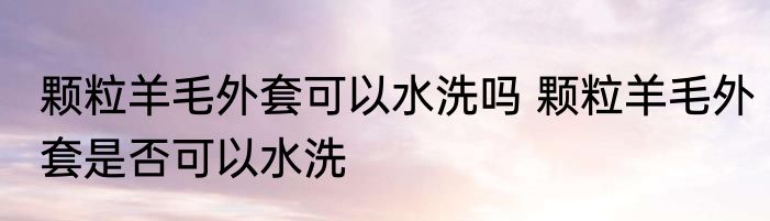 颗粒羊毛外套可以水洗吗 颗粒羊毛外套是否可以水洗