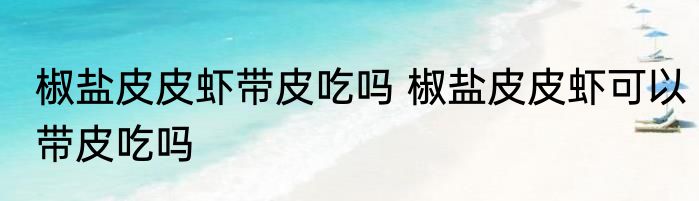 椒盐皮皮虾带皮吃吗 椒盐皮皮虾可以带皮吃吗