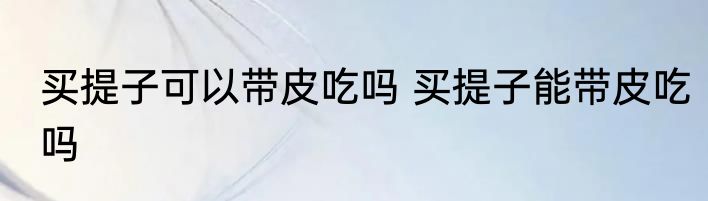买提子可以带皮吃吗 买提子能带皮吃吗
