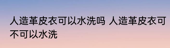 人造革皮衣可以水洗吗 人造革皮衣可不可以水洗