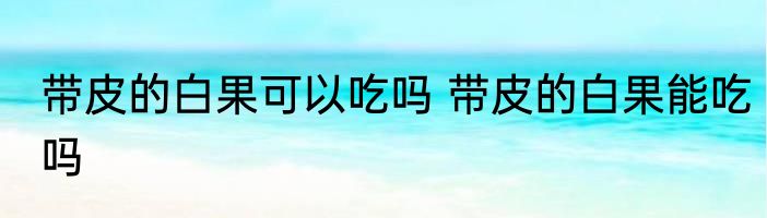 带皮的白果可以吃吗 带皮的白果能吃吗