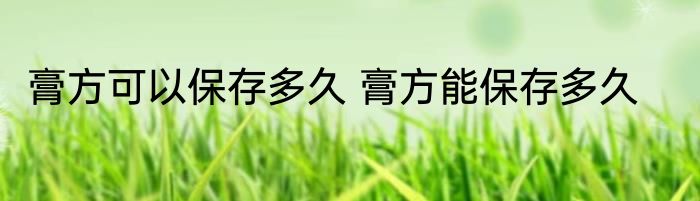 膏方可以保存多久 膏方能保存多久