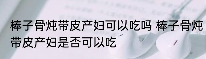 棒子骨炖带皮产妇可以吃吗 棒子骨炖带皮产妇是否可以吃