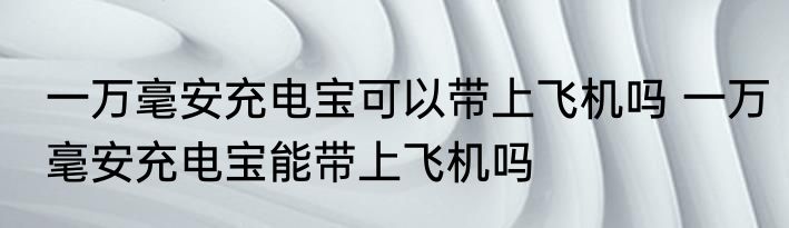 一万毫安充电宝可以带上飞机吗 一万毫安充电宝能带上飞机吗