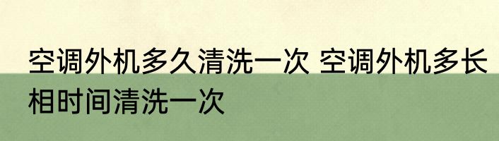 空调外机多久清洗一次 空调外机多长相时间清洗一次