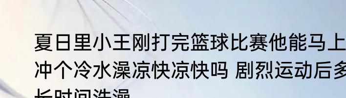 夏日里小王刚打完篮球比赛他能马上冲个冷水澡凉快凉快吗 剧烈运动后多长时间洗澡