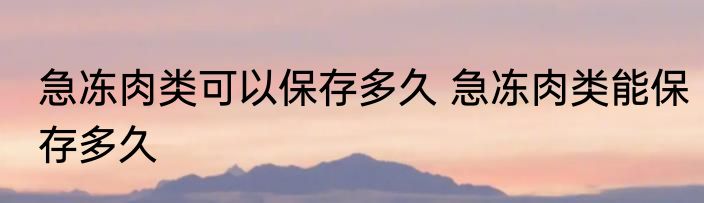 急冻肉类可以保存多久 急冻肉类能保存多久
