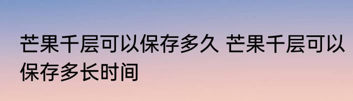 芒果千层可以保存多久 芒果千层可以保存多长时间