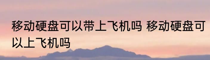 移动硬盘可以带上飞机吗 移动硬盘可以上飞机吗