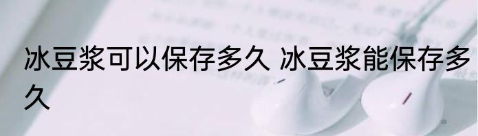 冰豆浆可以保存多久 冰豆浆能保存多久