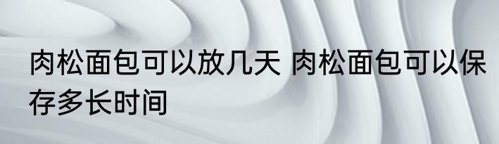 肉松面包可以放几天 肉松面包可以保存多长时间