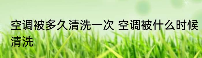 空调被多久清洗一次 空调被什么时候清洗