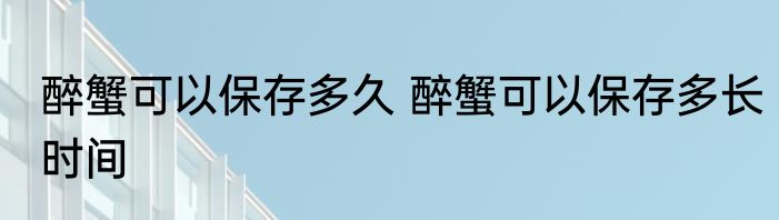 醉蟹可以保存多久 醉蟹可以保存多长时间