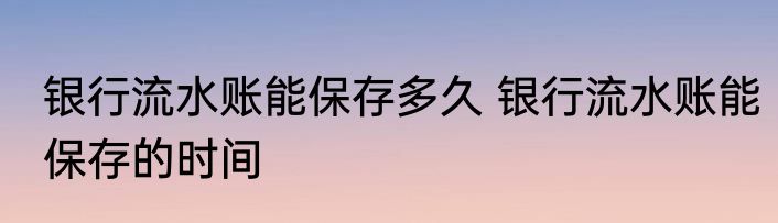 银行流水账能保存多久 银行流水账能保存的时间