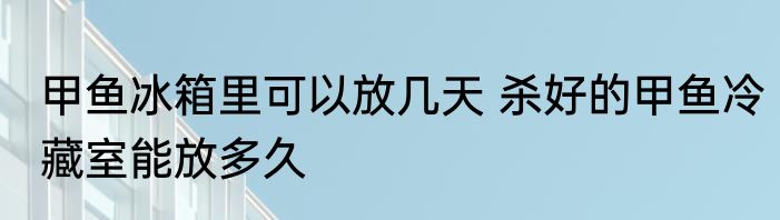 甲鱼冰箱里可以放几天 杀好的甲鱼冷藏室能放多久