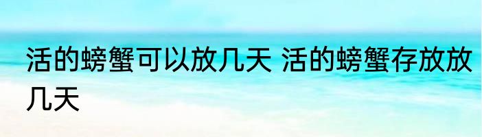 活的螃蟹可以放几天 活的螃蟹存放放几天