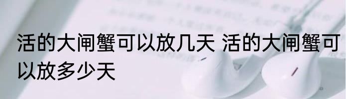 活的大闸蟹可以放几天 活的大闸蟹可以放多少天